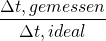 \[ \frac{\Delta t,gemessen}{\Delta t,ideal} \]